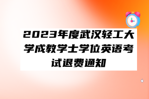 2023年度武漢輕工大學成教學士學位英語考試退費通知