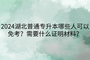 2024湖北普通專升本哪些人可以免考？需要什么證明材料？