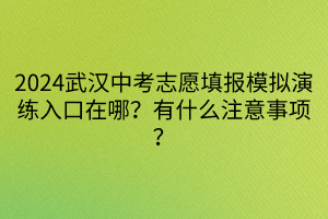 2024武漢中考志愿填報模擬演練入口在哪？有什么注意事項？