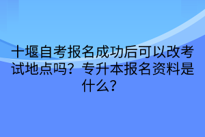 十堰自考報名成功后可以改考試地點嗎？專升本報名資料是什么？