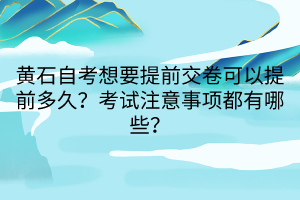 黃石自考想要提前交卷可以提前多久？考試注意事項都有哪些？