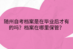 隨州自考檔案是在畢業后才有的嗎？檔案在哪里保管？