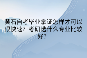 黃石自考畢業拿證怎樣才可以很快速？考研選什么專業比較好？