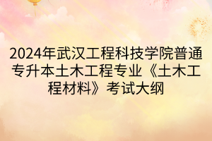 2024年武漢工程科技學院普通專升本土木工程專業《土木工程材料》考試大綱(1)