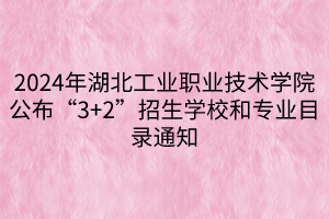 2024年湖北工業職業技術學院公布“3+2”招生學校和專業目錄通知