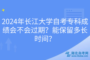 2024年長江大學(xué)自考?？瞥煽儠粫^期？能保留多長時間？