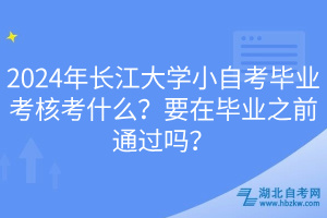 2024年長(zhǎng)江大學(xué)小自考畢業(yè)考核考什么？要在畢業(yè)之前通過(guò)嗎？