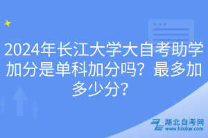 2024年長(zhǎng)江大學(xué)大自考助學(xué)加分是單科加分嗎？最多加多少分？