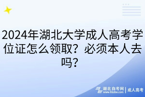 2024年湖北大學成人高考學位證怎么領取？必須本人去嗎？