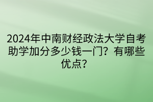 024年中南財經(jīng)政法大學(xué)自考助學(xué)加分多少錢一門？有哪些優(yōu)點？