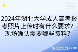 2024年湖北大學成人高考報考照片上傳時有什么要求？現場確認需要哪些資料？____