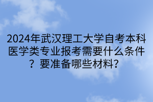 2024年武漢理工大學自考本科醫學類專業報考需要什么條件？要準備哪些材料？