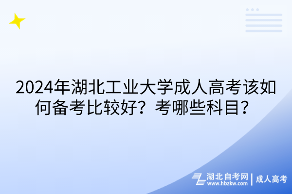 2024年湖北工業大學成人高考該如何備考比較好？考哪些科目？