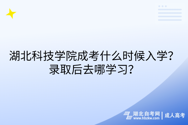 湖北科技學院成考什么時候入學？錄取后去哪學習？