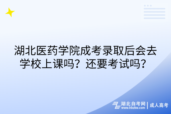 湖北醫藥學院成考錄取后會去學校上課嗎？還要考試嗎？