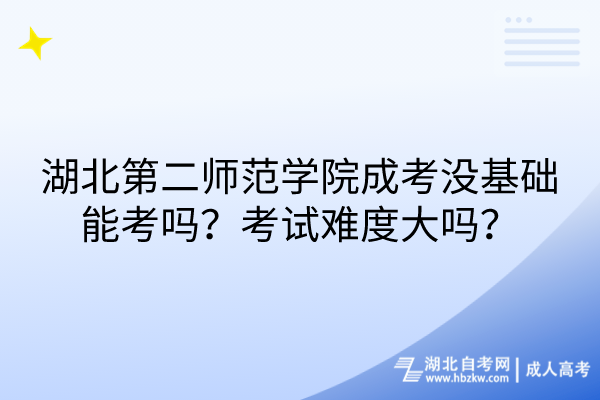 湖北第二師范學院成考沒基礎能考嗎？考試難度大嗎？