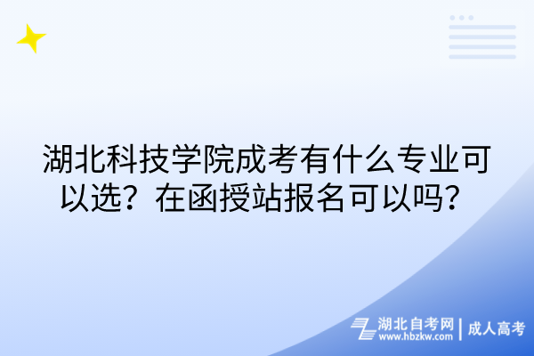 湖北科技學院成考有什么專業可以選？在函授站報名可以嗎？