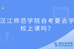 漢江師范學院自考要去學校上課嗎？