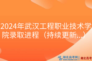 2024年武漢工程職業技術學院錄取進程（持續更新.）