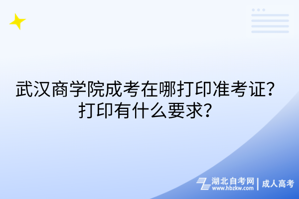 武漢商學院成考在哪打印準考證？打印有什么要求？