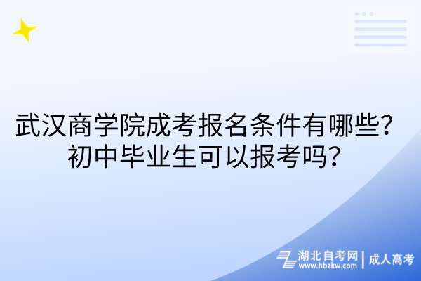 武漢商學院成考報名條件有哪些？初中畢業生可以報考嗎？