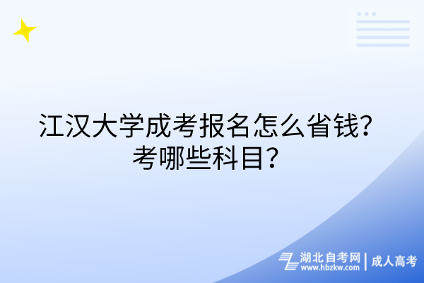 江漢大學成考報名怎么省錢？考哪些科目？