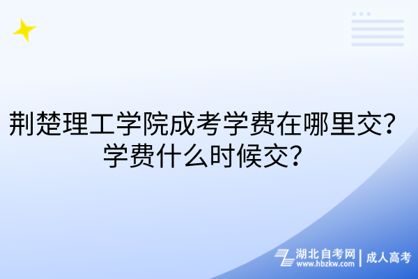 荊楚理工學院成考學費在哪里交？學費什么時候交？