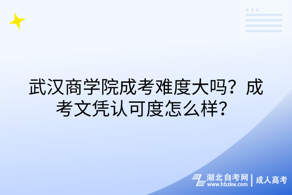 武漢商學院成考難度大嗎？成考文憑認可度怎么樣？