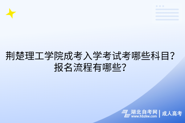 荊楚理工學院成考入學考試考哪些科目？報名流程有哪些？