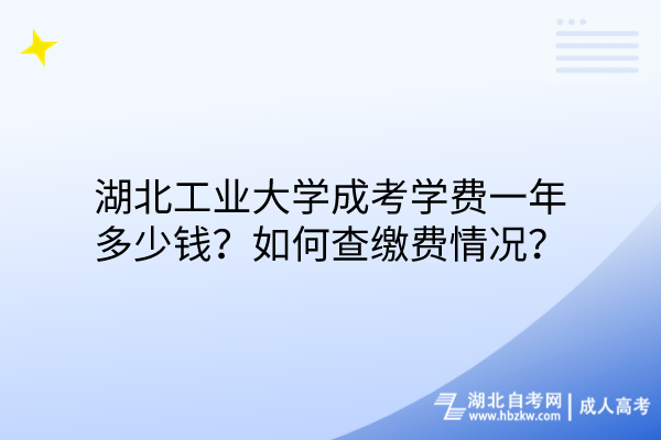 湖北工業大學成考學費一年多少錢？如何查繳費情況？