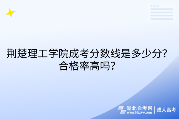 荊楚理工學院成考分數線是多少分？合格率高嗎？