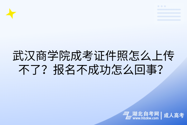 武漢商學院成考證件照怎么上傳不了？報名不成功怎么回事？