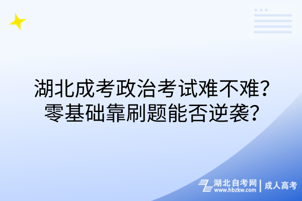 湖北成考政治考試難不難？零基礎靠刷題能否逆襲？