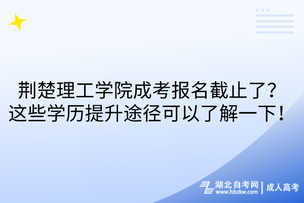 荊楚理工學院成考報名截止了？這些學歷提升途徑可以了解一下！