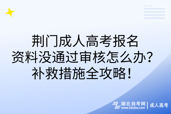 荊門成人高考報(bào)名資料沒(méi)通過(guò)審核怎么辦？補(bǔ)救措施全攻略！