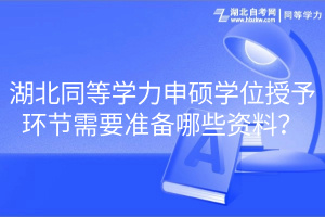 湖北同等學力申碩學位授予環節需要準備哪些資料？