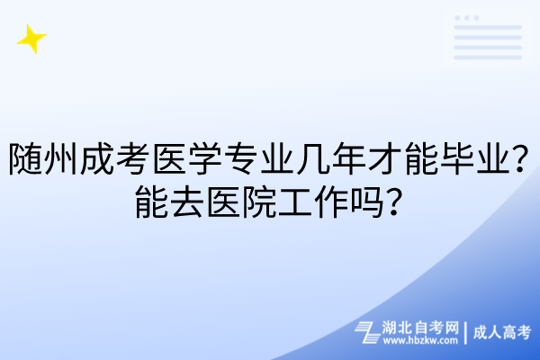 隨州成考醫學專業幾年才能畢業？能去醫院工作嗎？