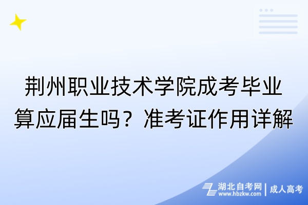 荊州職業技術學院成考畢業算應屆生嗎？準考證作用詳解