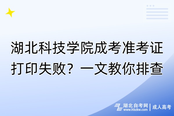 湖北科技學院成考準考證打印失敗？一文教你排查