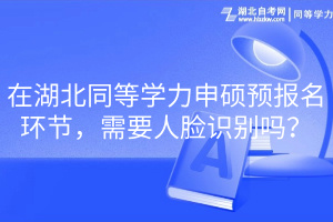 在湖北同等學力申碩預報名環節，需要人臉識別嗎？