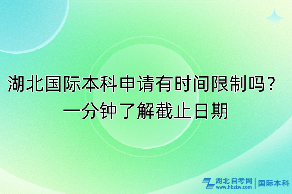 湖北國際本科申請有時間限制嗎？一分鐘了解截止日期