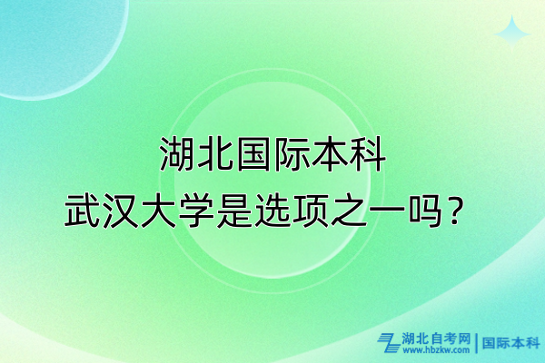 湖北國際本科，武漢大學是選項之一嗎？