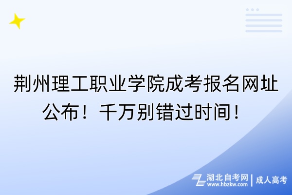 荊州理工職業學院成考報名網址公布！千萬別錯過時間！