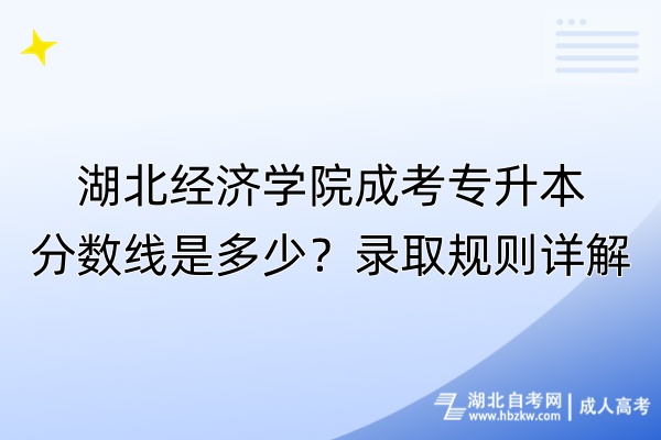 湖北經濟學院成考專升本分數線是多少？錄取規則詳解