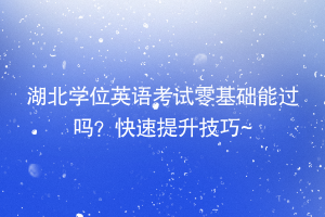 湖北學位英語考試零基礎能過嗎？快速提升技巧~