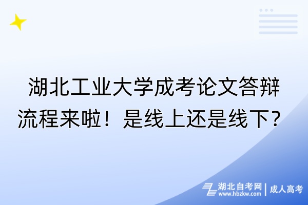 湖北工業大學成考論文答辯流程來啦！是線上還是線下？