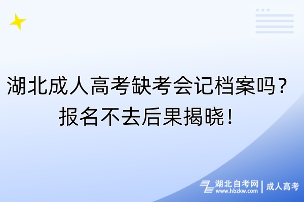 湖北成人高考缺考會記檔案嗎？報名不去后果揭曉！