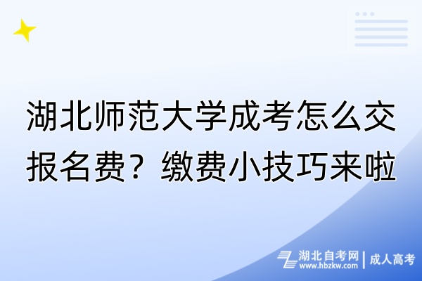 湖北師范大學成考怎么交報名費？繳費小技巧來啦！