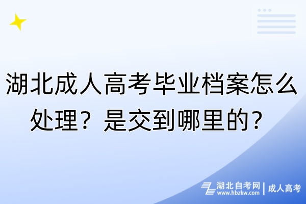 湖北成人高考畢業檔案怎么處理？是交到哪里的？