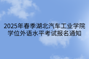 2025年春季湖北汽車工業學院學位外語水平考試報名通知